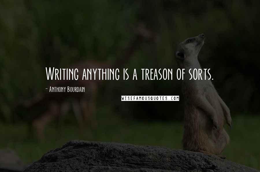 Anthony Bourdain Quotes: Writing anything is a treason of sorts.
