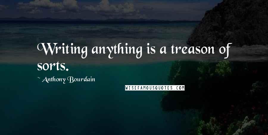 Anthony Bourdain Quotes: Writing anything is a treason of sorts.