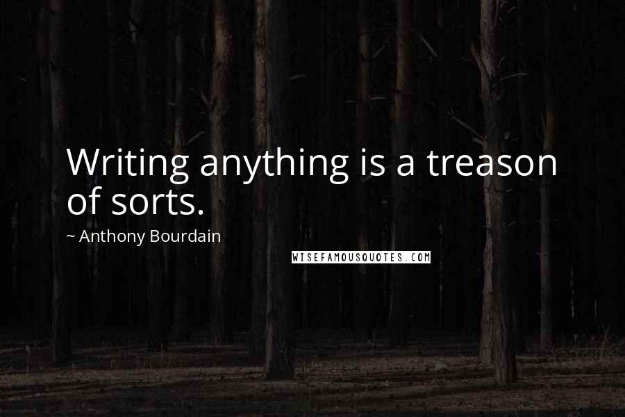 Anthony Bourdain Quotes: Writing anything is a treason of sorts.
