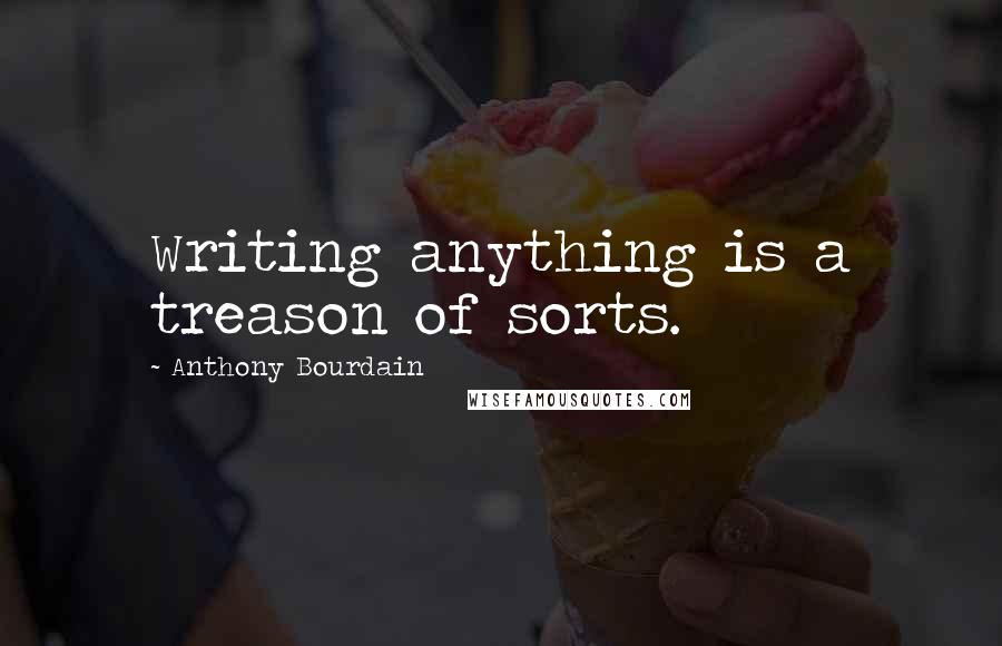 Anthony Bourdain Quotes: Writing anything is a treason of sorts.