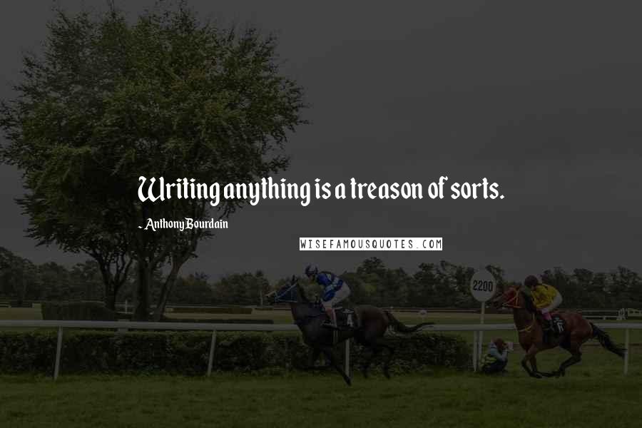 Anthony Bourdain Quotes: Writing anything is a treason of sorts.