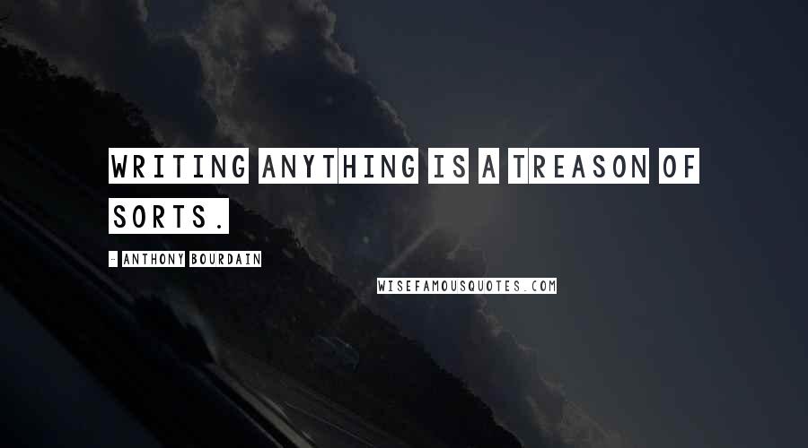 Anthony Bourdain Quotes: Writing anything is a treason of sorts.