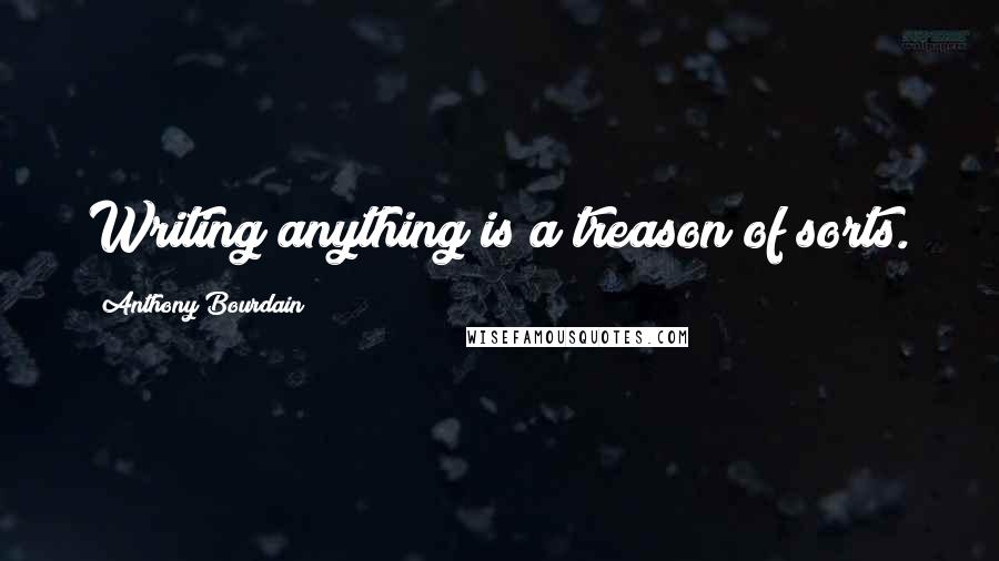 Anthony Bourdain Quotes: Writing anything is a treason of sorts.