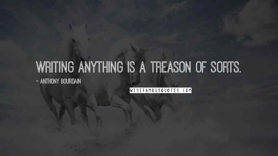 Anthony Bourdain Quotes: Writing anything is a treason of sorts.