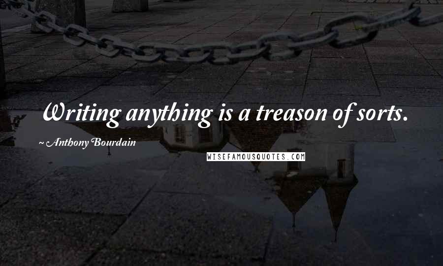 Anthony Bourdain Quotes: Writing anything is a treason of sorts.