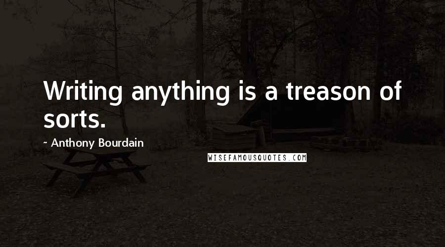 Anthony Bourdain Quotes: Writing anything is a treason of sorts.