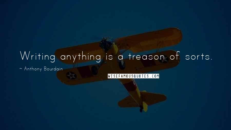 Anthony Bourdain Quotes: Writing anything is a treason of sorts.