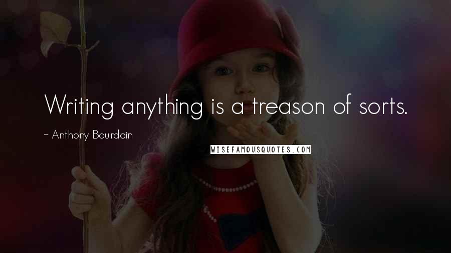 Anthony Bourdain Quotes: Writing anything is a treason of sorts.