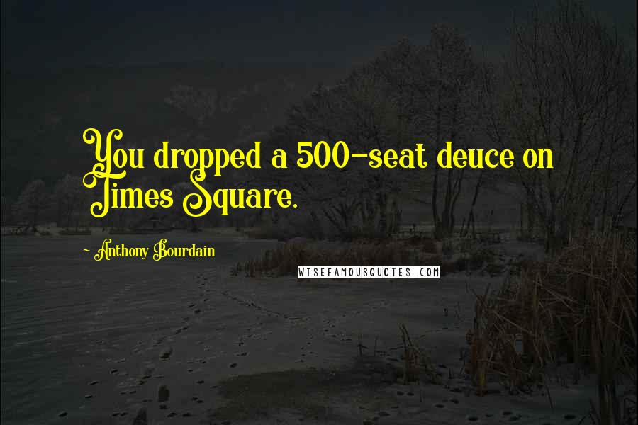 Anthony Bourdain Quotes: You dropped a 500-seat deuce on Times Square.