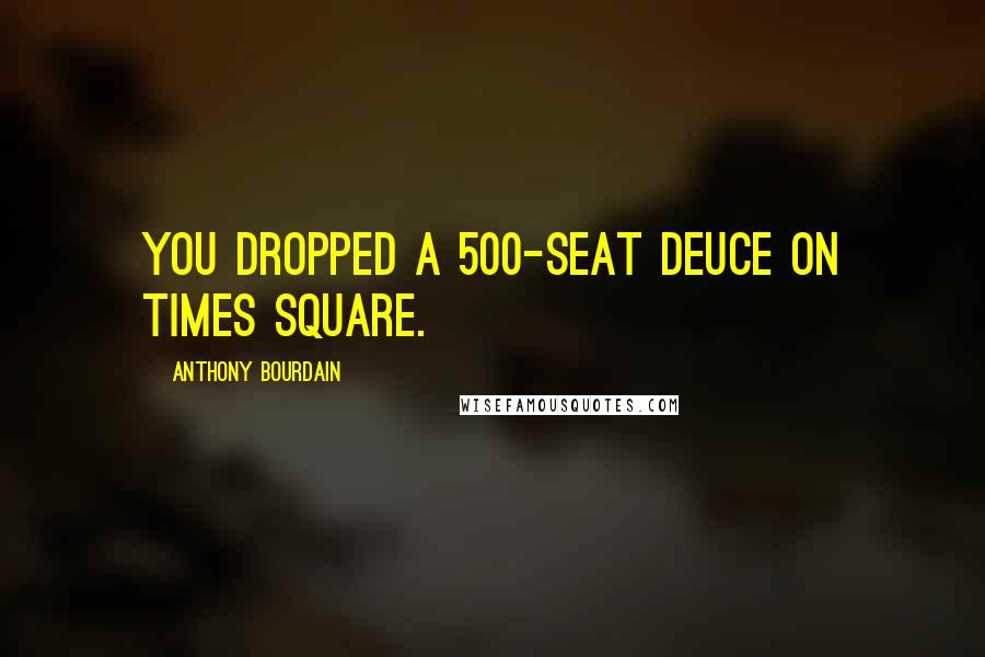 Anthony Bourdain Quotes: You dropped a 500-seat deuce on Times Square.