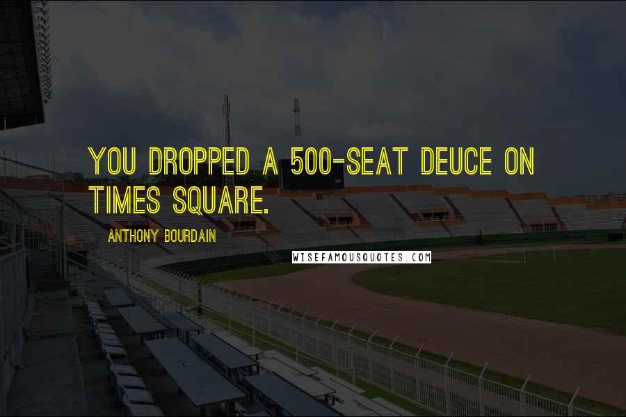 Anthony Bourdain Quotes: You dropped a 500-seat deuce on Times Square.