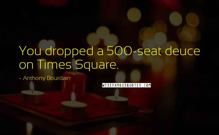 Anthony Bourdain Quotes: You dropped a 500-seat deuce on Times Square.