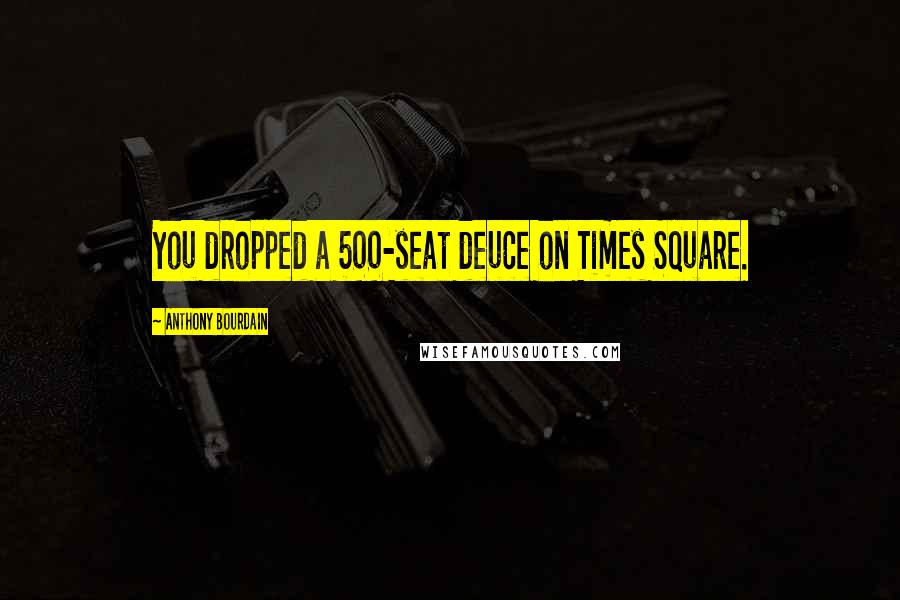 Anthony Bourdain Quotes: You dropped a 500-seat deuce on Times Square.