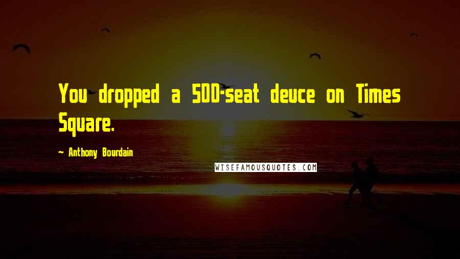 Anthony Bourdain Quotes: You dropped a 500-seat deuce on Times Square.