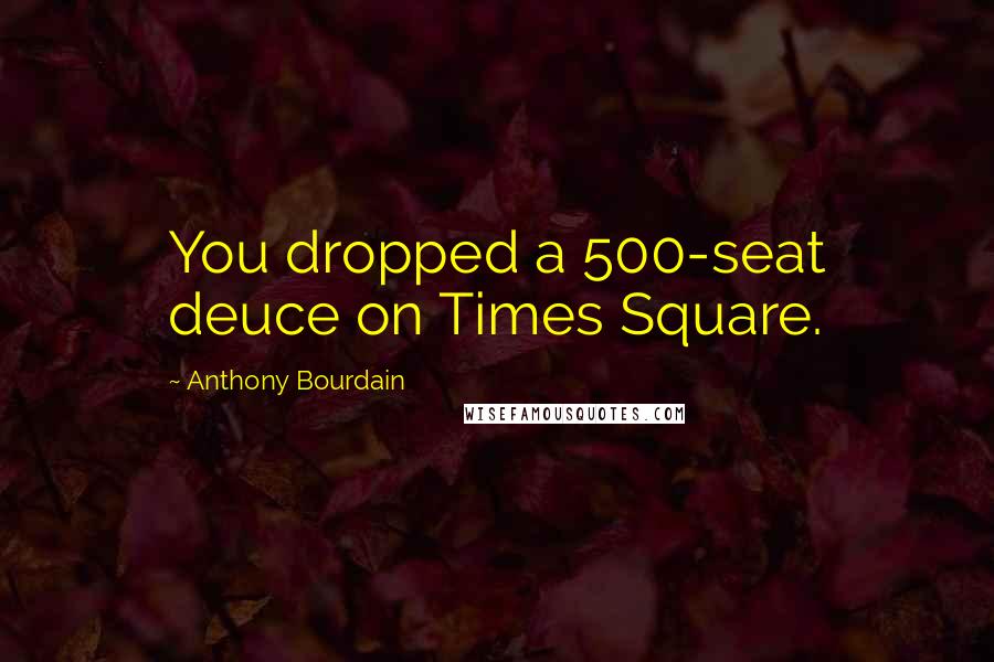 Anthony Bourdain Quotes: You dropped a 500-seat deuce on Times Square.