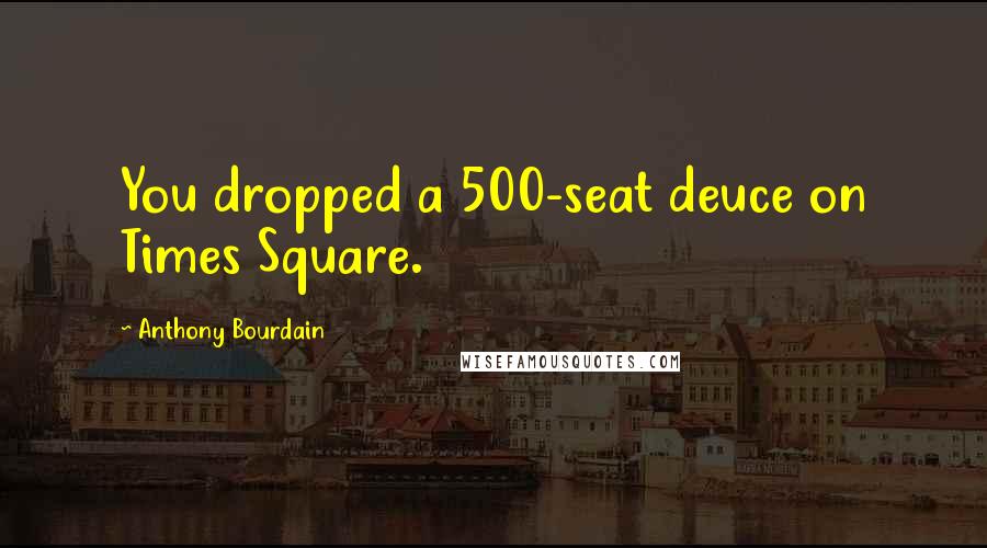 Anthony Bourdain Quotes: You dropped a 500-seat deuce on Times Square.