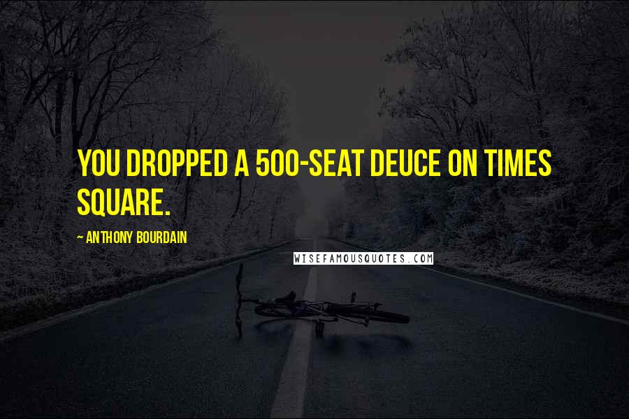 Anthony Bourdain Quotes: You dropped a 500-seat deuce on Times Square.