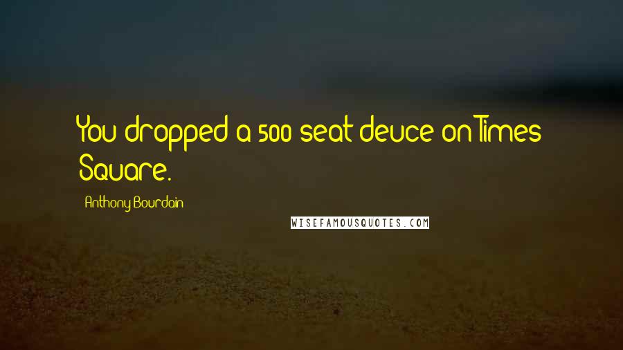 Anthony Bourdain Quotes: You dropped a 500-seat deuce on Times Square.