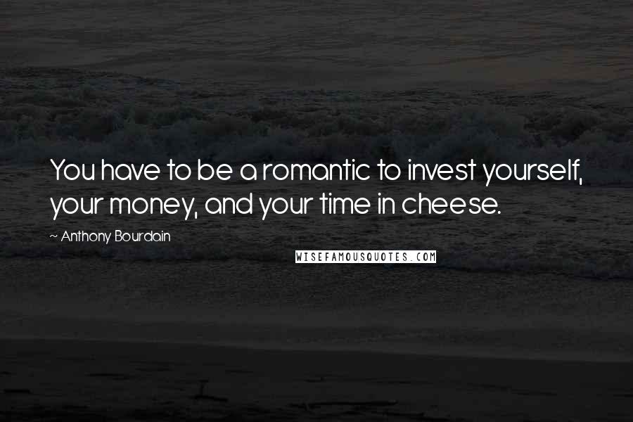 Anthony Bourdain Quotes: You have to be a romantic to invest yourself, your money, and your time in cheese.