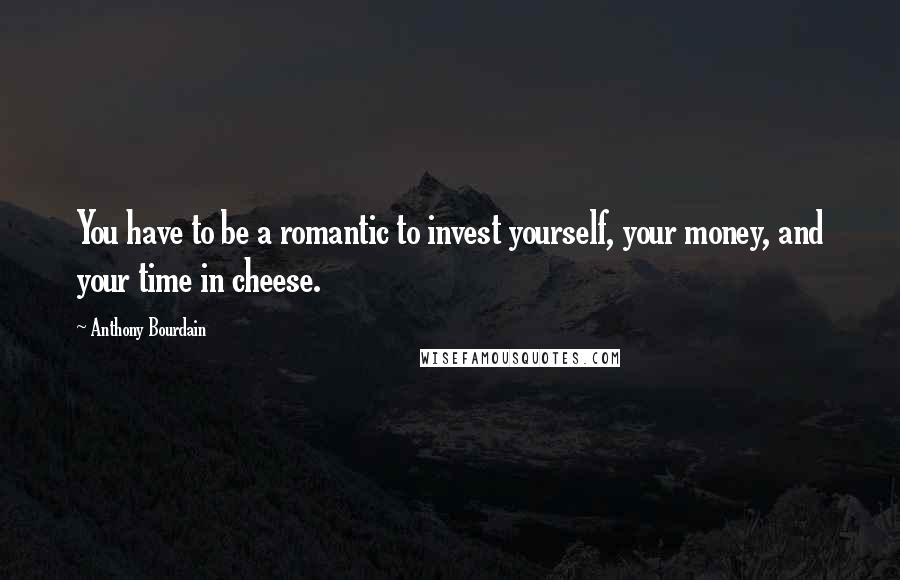 Anthony Bourdain Quotes: You have to be a romantic to invest yourself, your money, and your time in cheese.
