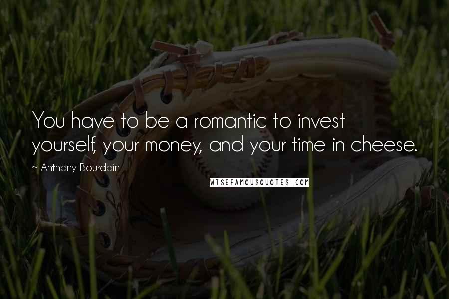 Anthony Bourdain Quotes: You have to be a romantic to invest yourself, your money, and your time in cheese.