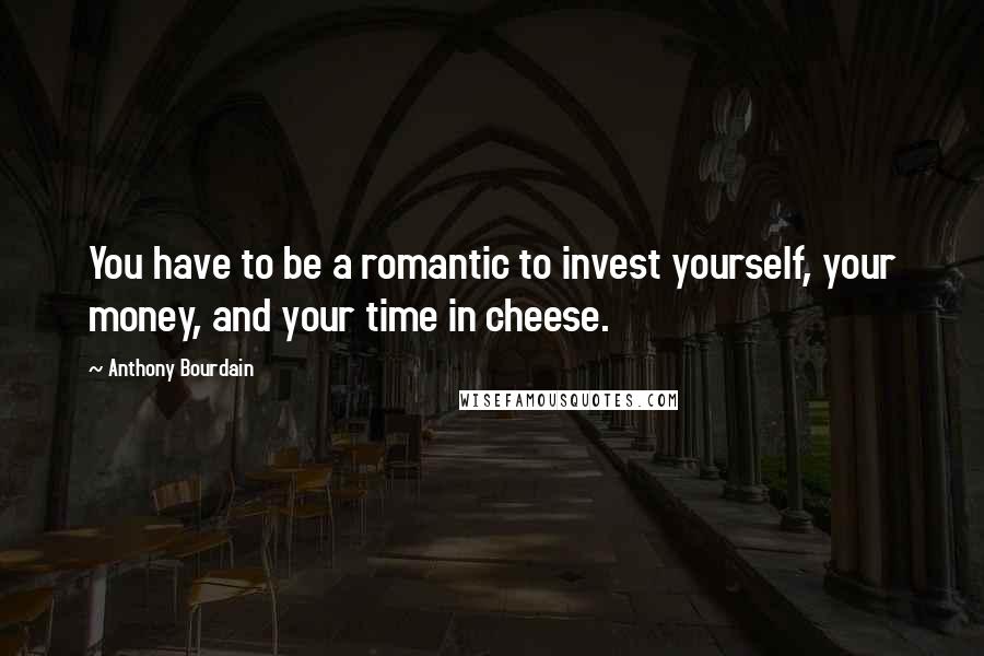 Anthony Bourdain Quotes: You have to be a romantic to invest yourself, your money, and your time in cheese.