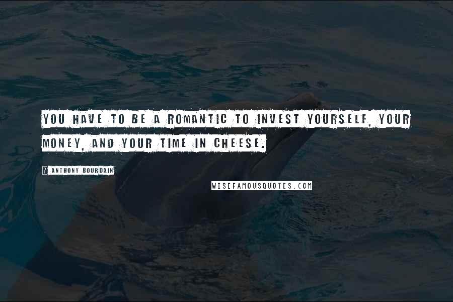 Anthony Bourdain Quotes: You have to be a romantic to invest yourself, your money, and your time in cheese.