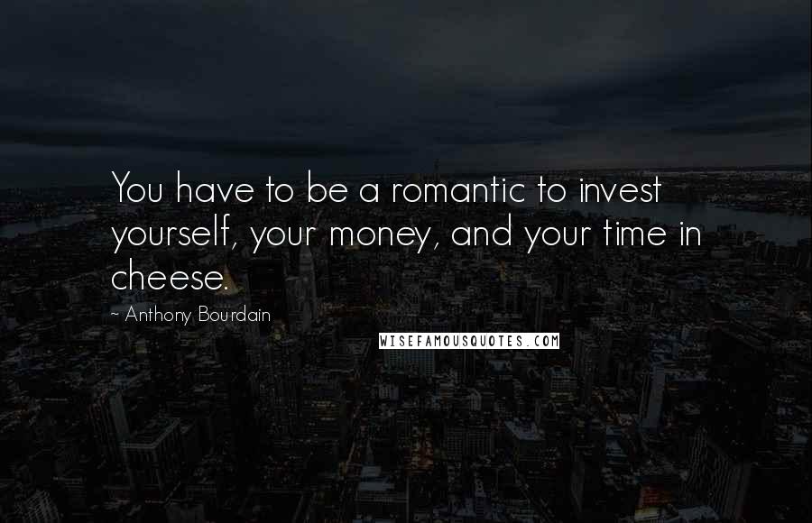 Anthony Bourdain Quotes: You have to be a romantic to invest yourself, your money, and your time in cheese.