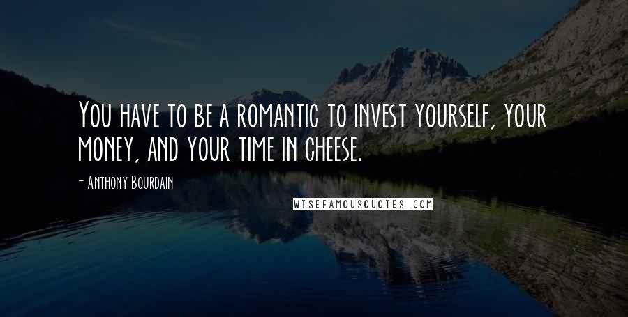 Anthony Bourdain Quotes: You have to be a romantic to invest yourself, your money, and your time in cheese.