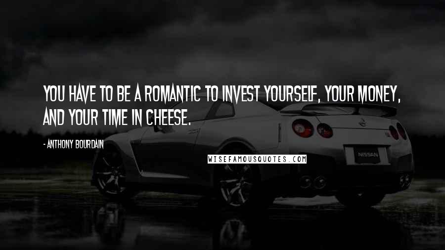 Anthony Bourdain Quotes: You have to be a romantic to invest yourself, your money, and your time in cheese.