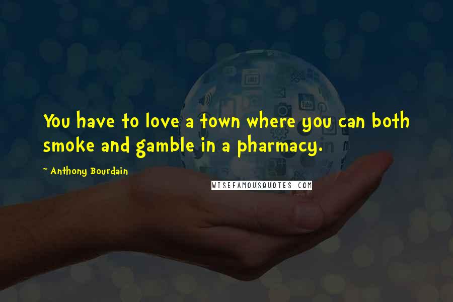 Anthony Bourdain Quotes: You have to love a town where you can both smoke and gamble in a pharmacy.