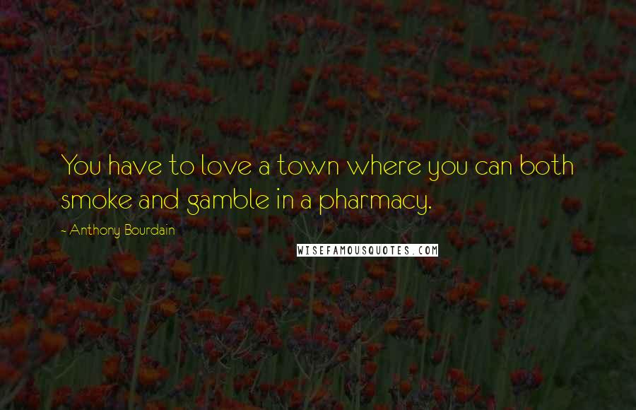 Anthony Bourdain Quotes: You have to love a town where you can both smoke and gamble in a pharmacy.