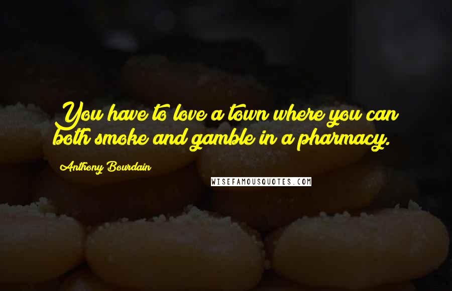 Anthony Bourdain Quotes: You have to love a town where you can both smoke and gamble in a pharmacy.