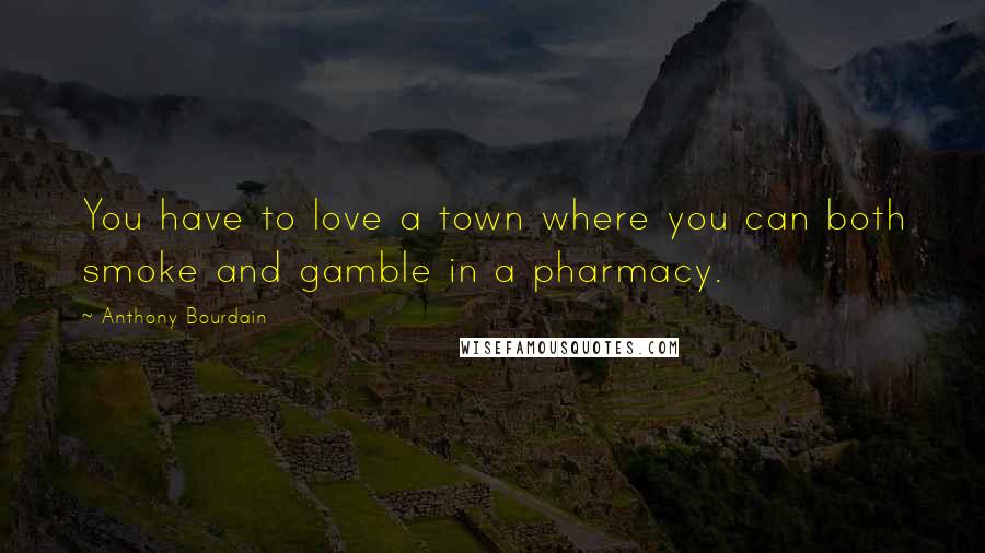 Anthony Bourdain Quotes: You have to love a town where you can both smoke and gamble in a pharmacy.