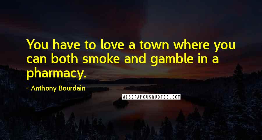 Anthony Bourdain Quotes: You have to love a town where you can both smoke and gamble in a pharmacy.