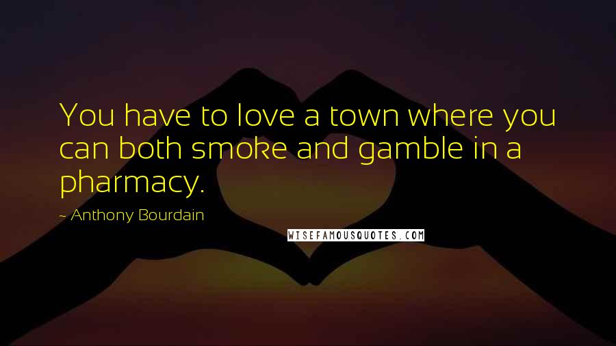 Anthony Bourdain Quotes: You have to love a town where you can both smoke and gamble in a pharmacy.