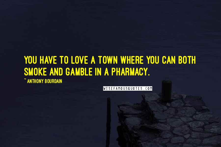 Anthony Bourdain Quotes: You have to love a town where you can both smoke and gamble in a pharmacy.