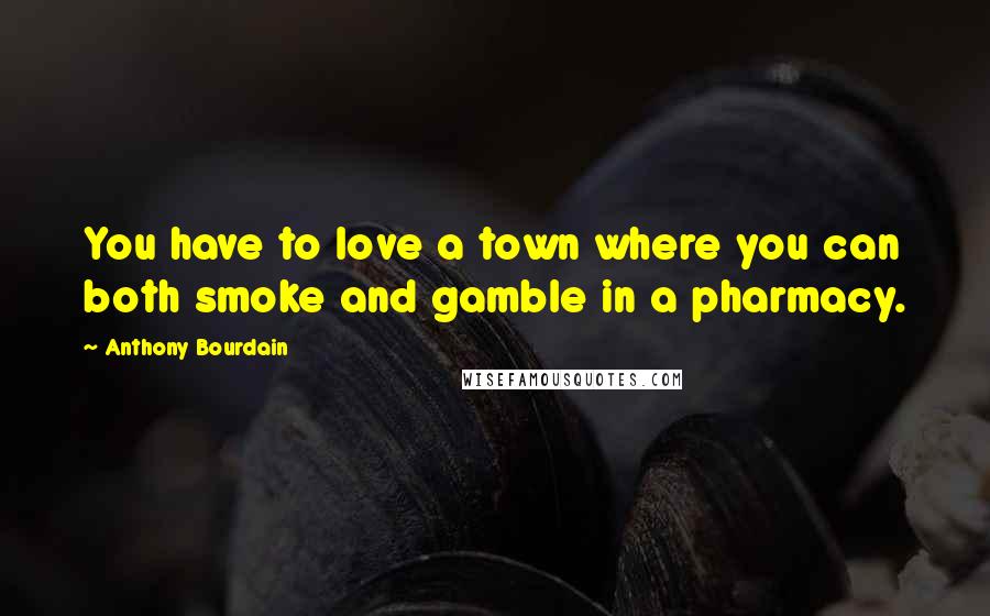 Anthony Bourdain Quotes: You have to love a town where you can both smoke and gamble in a pharmacy.