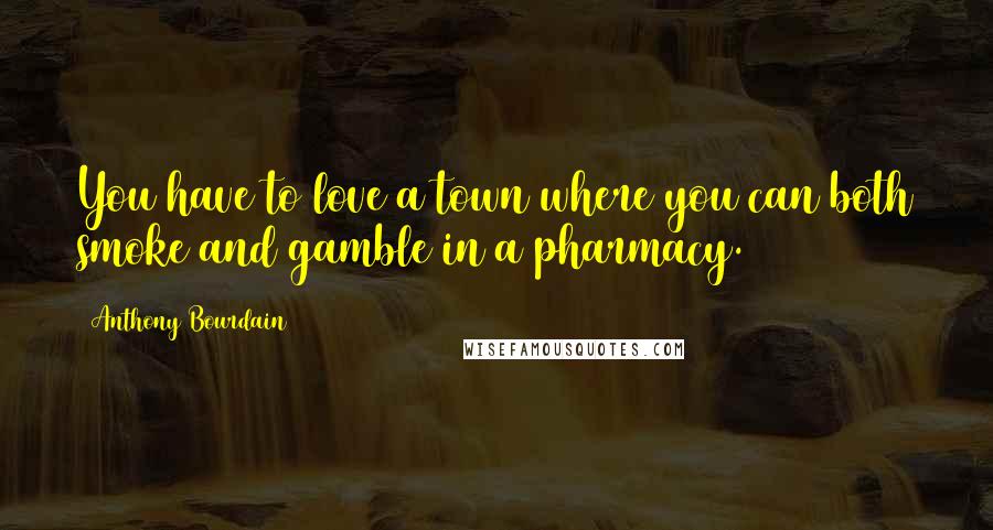 Anthony Bourdain Quotes: You have to love a town where you can both smoke and gamble in a pharmacy.