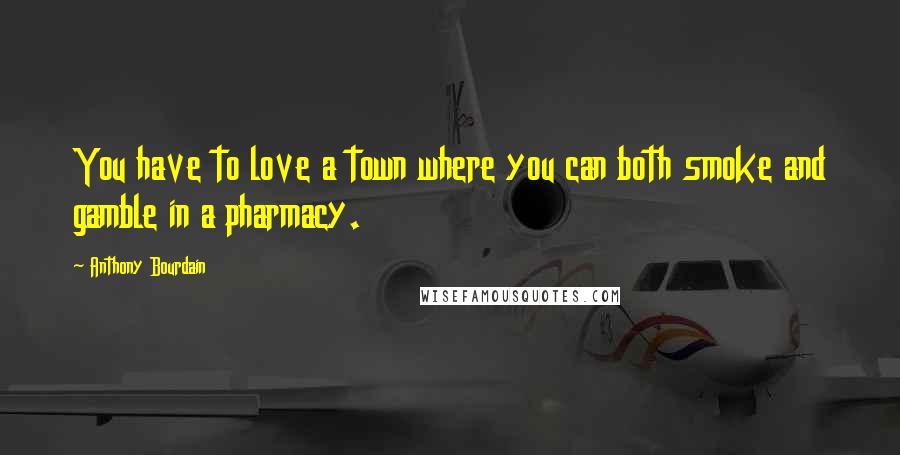 Anthony Bourdain Quotes: You have to love a town where you can both smoke and gamble in a pharmacy.