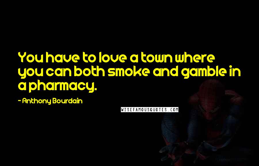 Anthony Bourdain Quotes: You have to love a town where you can both smoke and gamble in a pharmacy.