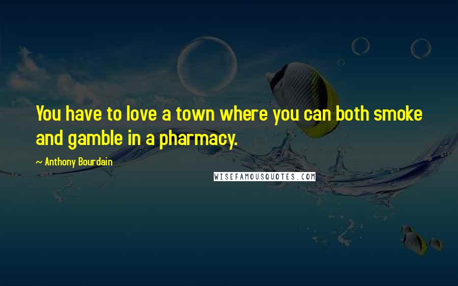 Anthony Bourdain Quotes: You have to love a town where you can both smoke and gamble in a pharmacy.