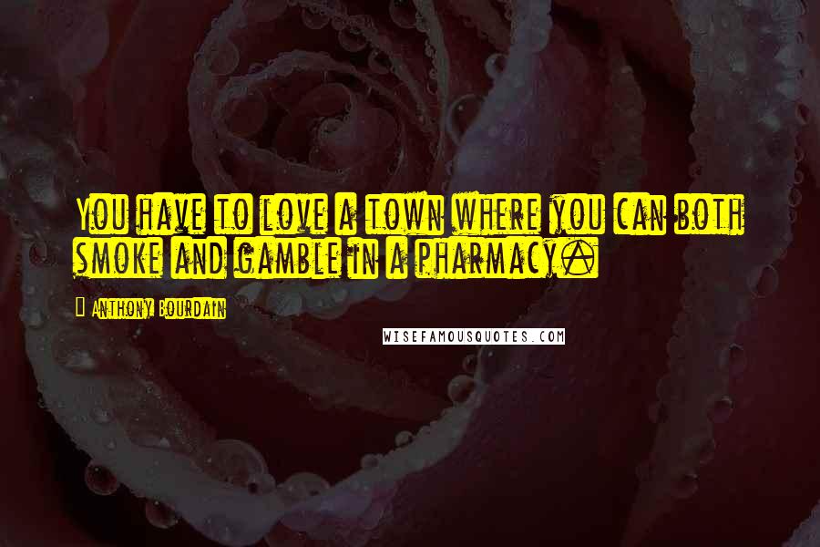 Anthony Bourdain Quotes: You have to love a town where you can both smoke and gamble in a pharmacy.