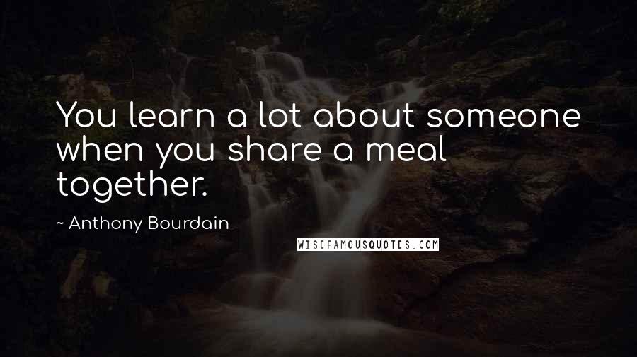 Anthony Bourdain Quotes: You learn a lot about someone when you share a meal together.