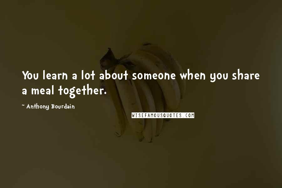 Anthony Bourdain Quotes: You learn a lot about someone when you share a meal together.