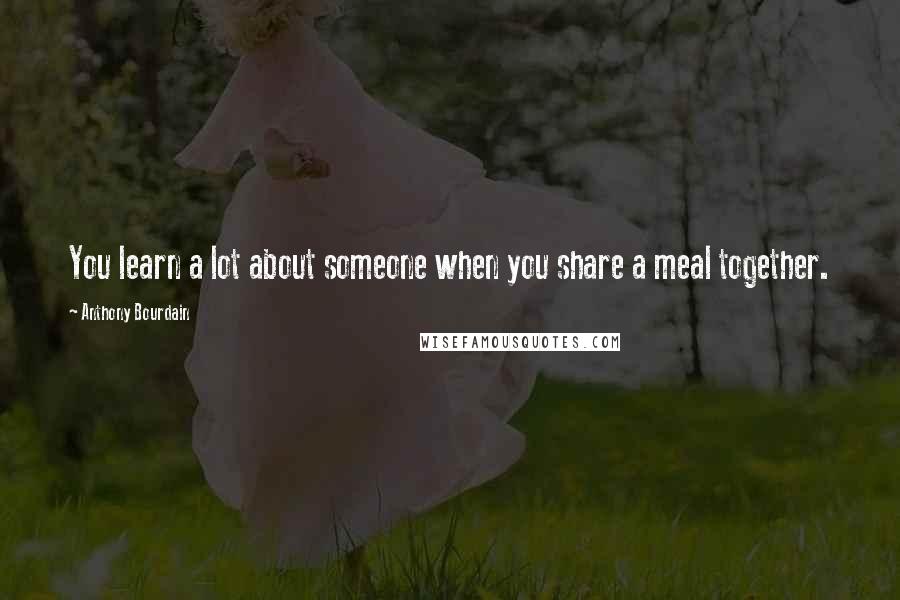 Anthony Bourdain Quotes: You learn a lot about someone when you share a meal together.