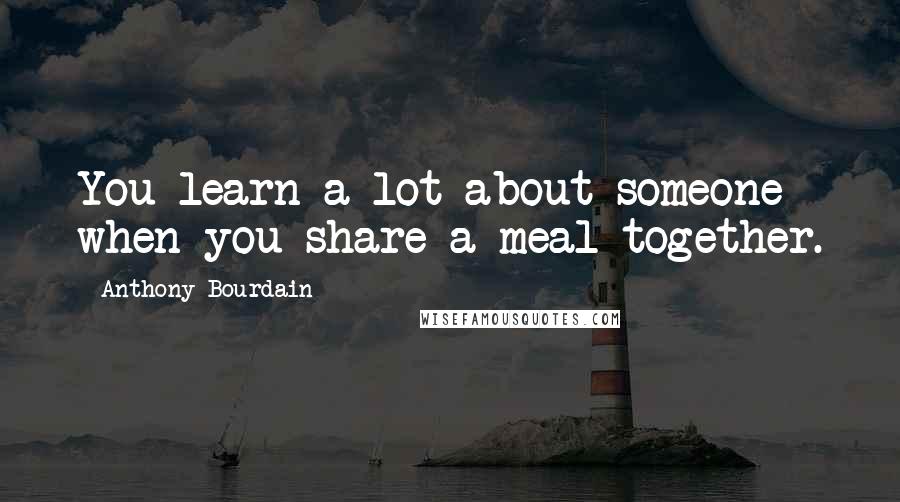 Anthony Bourdain Quotes: You learn a lot about someone when you share a meal together.