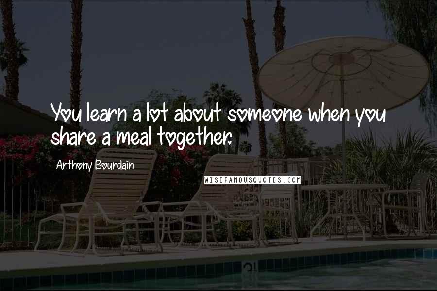 Anthony Bourdain Quotes: You learn a lot about someone when you share a meal together.