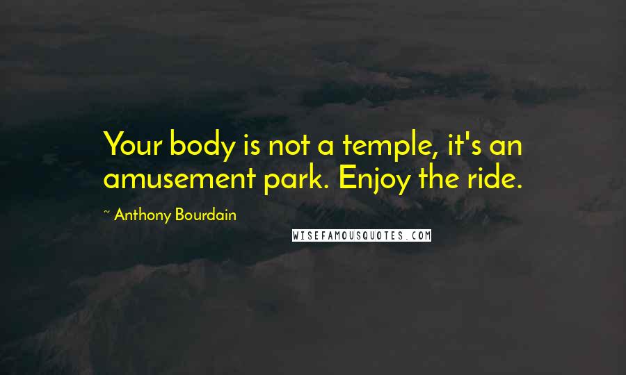 Anthony Bourdain Quotes: Your body is not a temple, it's an amusement park. Enjoy the ride.