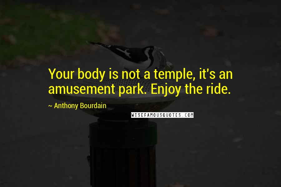 Anthony Bourdain Quotes: Your body is not a temple, it's an amusement park. Enjoy the ride.